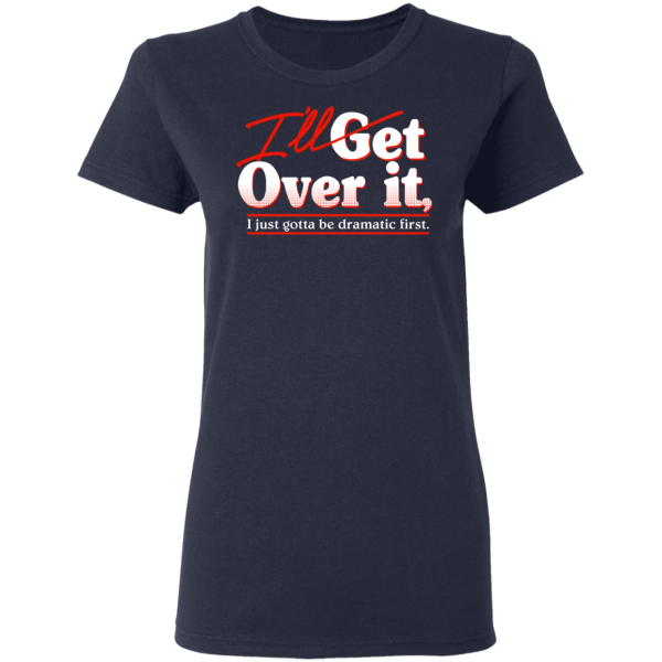 I’ll Get Over It I Just Gotta Be Dramatic First T-Shirts, Hoodies