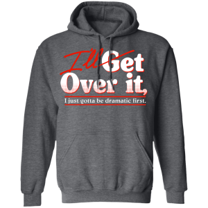 Ill Get Over It I Just Gotta Be Dramatic First T Shirts Hoodies 6