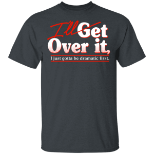 Ill Get Over It I Just Gotta Be Dramatic First T Shirts Hoodies 8