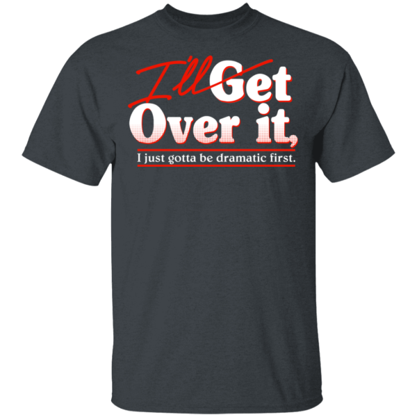 I’ll Get Over It I Just Gotta Be Dramatic First T-Shirts, Hoodies