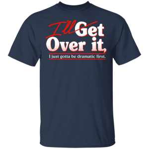 Ill Get Over It I Just Gotta Be Dramatic First T Shirts Hoodies 9