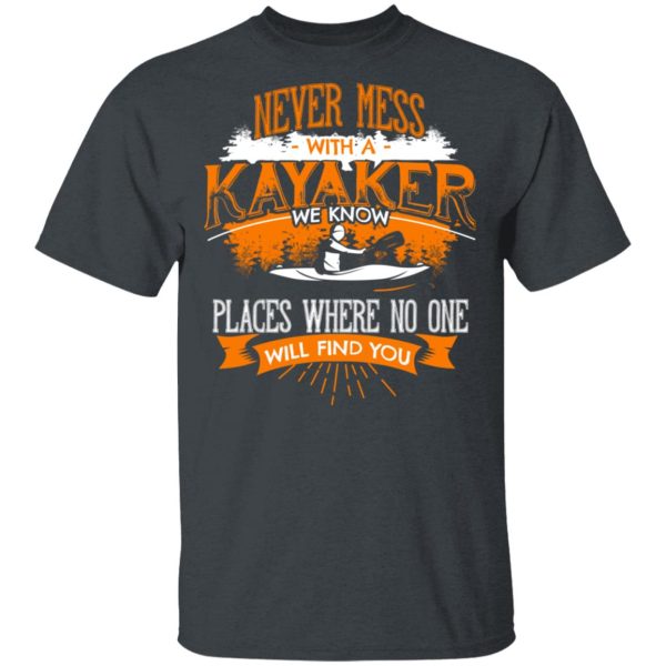 Never Mess With A Kayaker We Know Places Where No One Will Find You T-Shirts, Hoodies, Long Sleeve