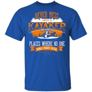 Never Mess With A Kayaker We Know Places Where No One Will Find You T Shirts Hoodies Long Sleeve 12