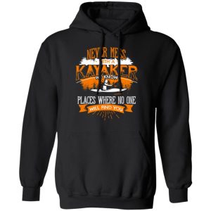 Never Mess With A Kayaker We Know Places Where No One Will Find You T Shirts Hoodies Long Sleeve 6