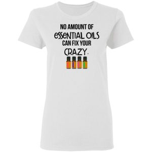 No Amount Of Essential Oils Can Fix Your Crazy T Shirts Hoodies Long Sleeve 11