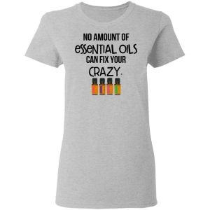 No Amount Of Essential Oils Can Fix Your Crazy T Shirts Hoodies Long Sleeve 12