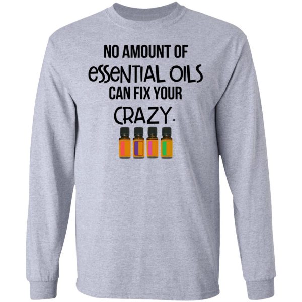 No Amount Of Essential Oils Can Fix Your Crazy T-Shirts, Hoodies, Long Sleeve