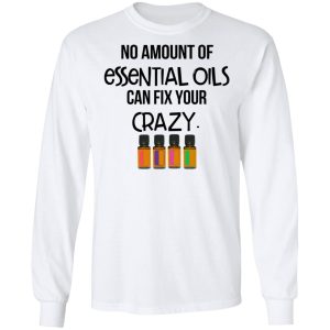 No Amount Of Essential Oils Can Fix Your Crazy T Shirts Hoodies Long Sleeve 3