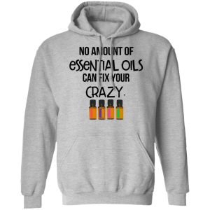 No Amount Of Essential Oils Can Fix Your Crazy T Shirts Hoodies Long Sleeve 5