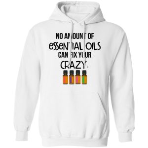 No Amount Of Essential Oils Can Fix Your Crazy T Shirts Hoodies Long Sleeve 6