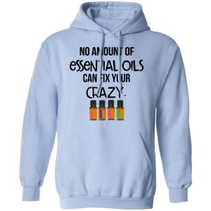 No Amount Of Essential Oils Can Fix Your Crazy T Shirts Hoodies Long Sleeve 7