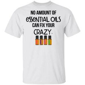 No Amount Of Essential Oils Can Fix Your Crazy T Shirts Hoodies Long Sleeve 8