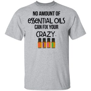 No Amount Of Essential Oils Can Fix Your Crazy T Shirts Hoodies Long Sleeve 9