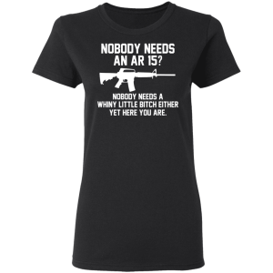 Nobody Needs An AR 15 Nobody Needs A Whiny Little Bitch Either Yet Here You Are T Shirts Hoodies 11