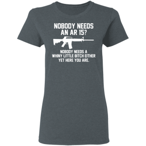 Nobody Needs An AR 15 Nobody Needs A Whiny Little Bitch Either Yet Here You Are T Shirts Hoodies 12