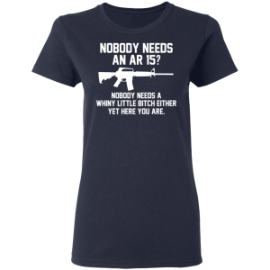 Nobody Needs An AR 15 Nobody Needs A Whiny Little Bitch Either Yet Here You Are T Shirts Hoodies 2