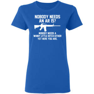 Nobody Needs An AR 15 Nobody Needs A Whiny Little Bitch Either Yet Here You Are T Shirts Hoodies 3