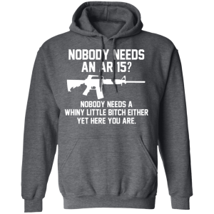 Nobody Needs An AR 15 Nobody Needs A Whiny Little Bitch Either Yet Here You Are T Shirts Hoodies 6