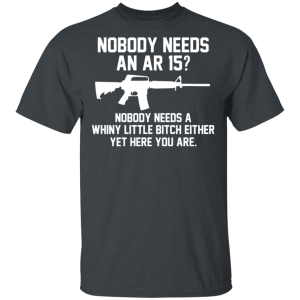 Nobody Needs An AR 15 Nobody Needs A Whiny Little Bitch Either Yet Here You Are T Shirts Hoodies 8