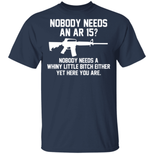 Nobody Needs An AR 15 Nobody Needs A Whiny Little Bitch Either Yet Here You Are T Shirts Hoodies 9