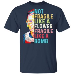 Ruth Bader Ginsburg Not Fragile Like A Flower Fragile Like A Bomb T Shirts Hoodies Long Sleeve 11