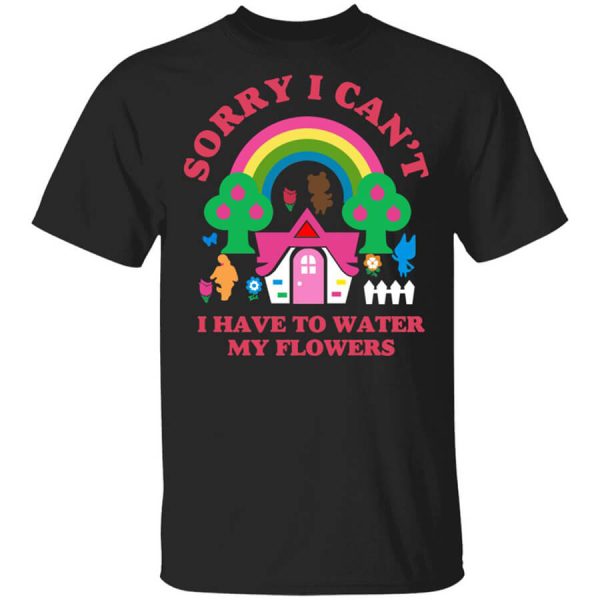 Sorry I Can’t I Have To Water My Flowers T-Shirts, Hoodies, Long Sleeve