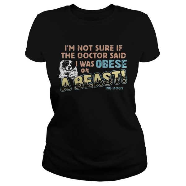 I’m not sure if the doctor said I was obese or a beast big dogs shirt