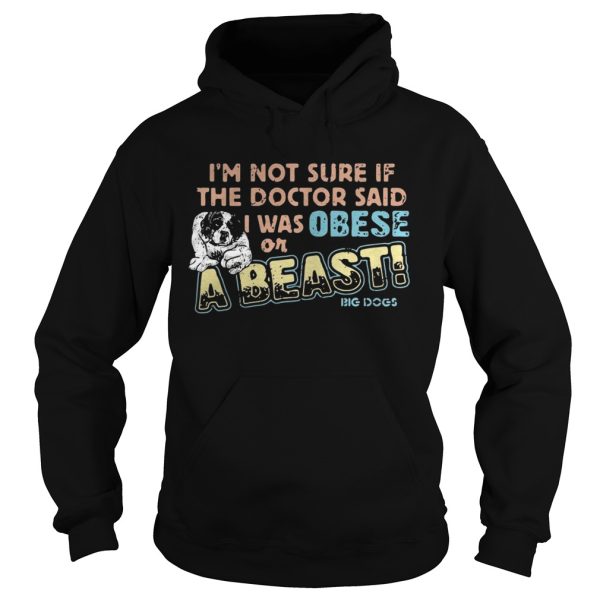 I’m not sure if the doctor said I was obese or a beast big dogs shirt