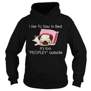 Pug dog I like to stay in bed its too peopley outside shirt