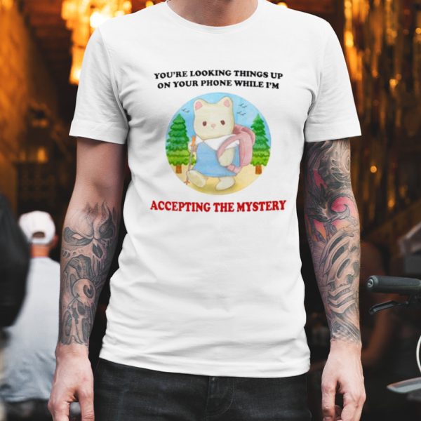 You’re looking Things up on your phone while I’m accepting the mystery shirt