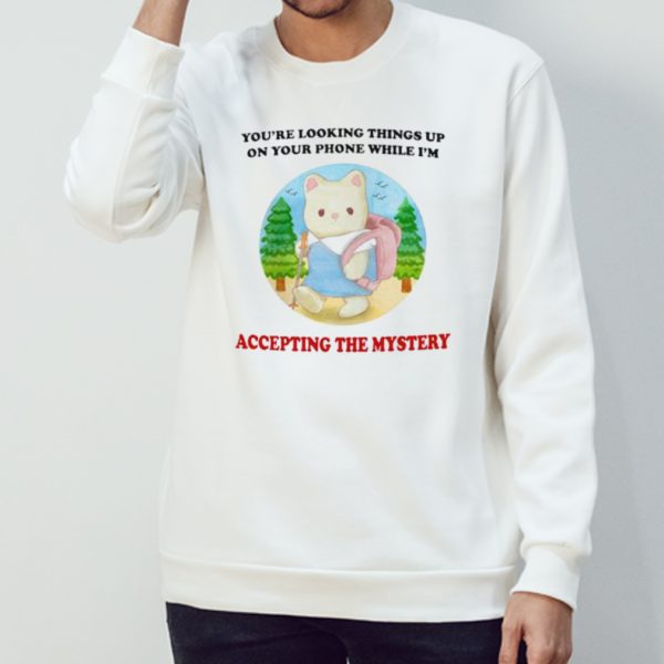 You’re looking Things up on your phone while I’m accepting the mystery shirt