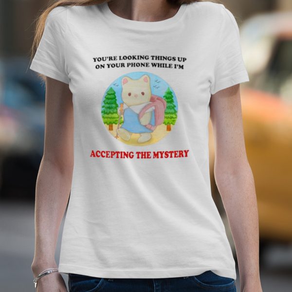 You’re looking Things up on your phone while I’m accepting the mystery shirt