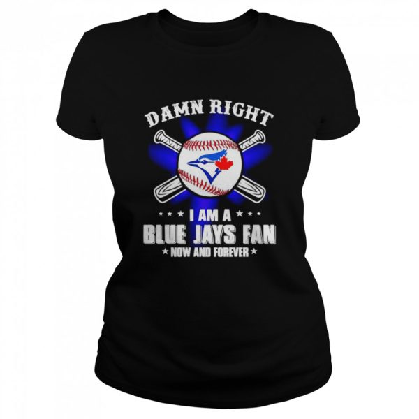 Damn right I am a Blue Jays fan now and forever shirt