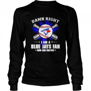 Damn right I am a Blue Jays fan now and forever shirt 3