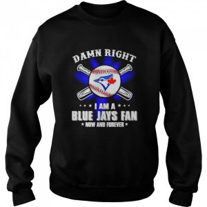 Damn right I am a Blue Jays fan now and forever shirt 4