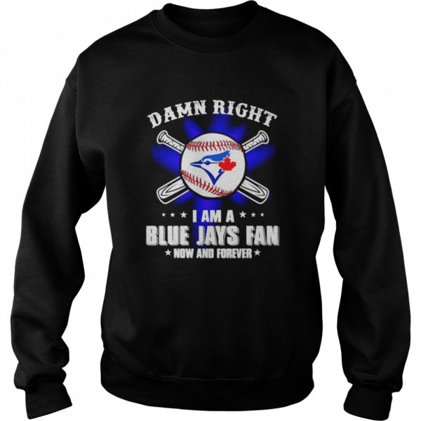 Damn right I am a Blue Jays fan now and forever shirt