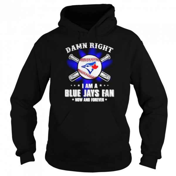 Damn right I am a Blue Jays fan now and forever shirt