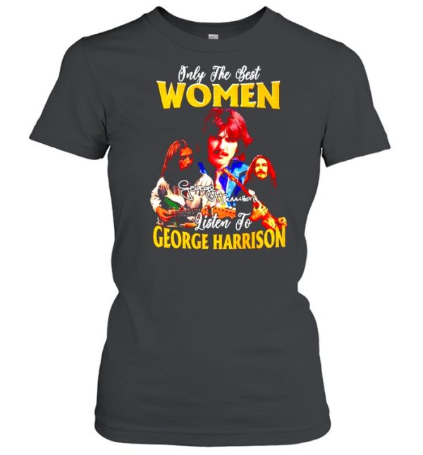 Only the best women listen to George Harrison shirt