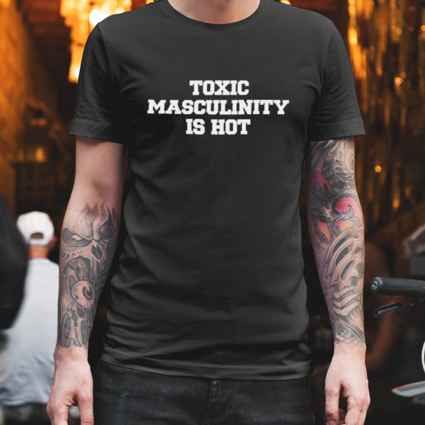 Toxic masculinity is hot shirt