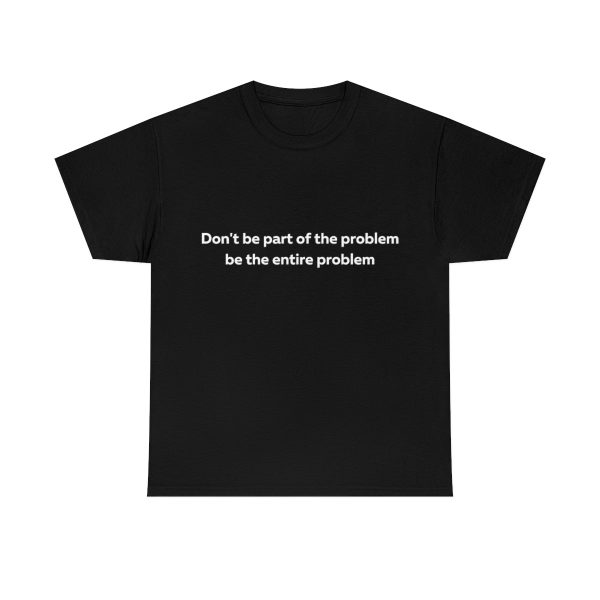 Don’t Be Part of the Problem be the Entire Problem Shirt