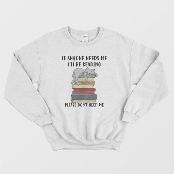 Cat If Anyone Needs Me I’ll Be Reading Please Don’t Need Me Sweatshirt