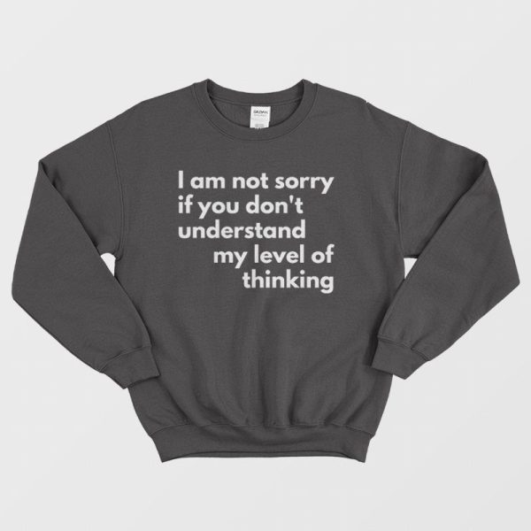 I Am Not Sorry If You Don’t Understand My Level Of Thinking Sweatshirt