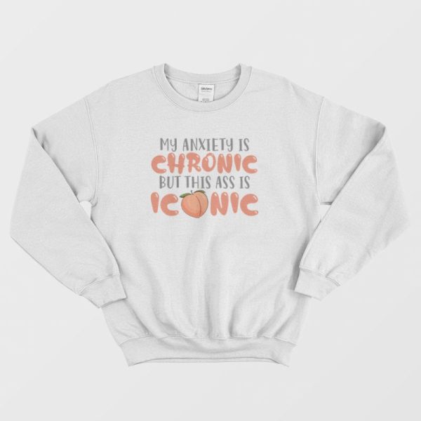 My Anxiety Is Chronic But This Ass Is Iconic Sweatshirt