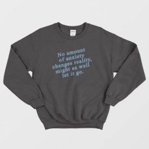 No Amount Of Anxiety Changes Reality Might As Well Let It Go Sweatshirt 3