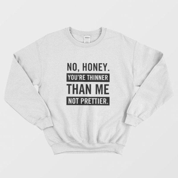 No Honey You’re Thinner Than Me Not Prettier Sweatshirt