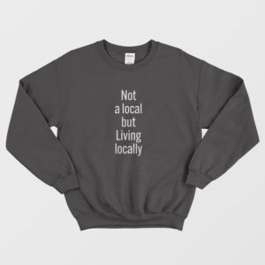 Not A Local But Living Locally Sweatshirt 3