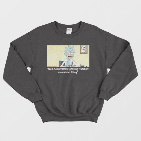 Rick Scientifically Speaking Traditions Are An Idiot Thing Sweatshirt