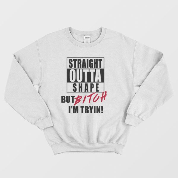 Straight Outta Shape But Bitch I’m Tryin Sweatshirt