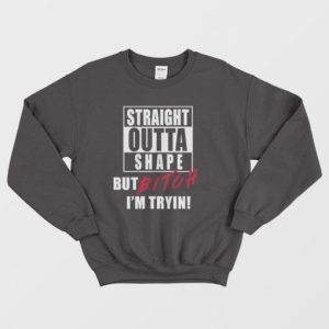 Straight Outta Shape But Bitch Im Tryin Sweatshirt 3