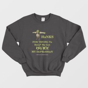 Thanks For Trying To Help Me Get Ogre My Depression It Didnt Work But Thanks Anyway Sweatshirt 3